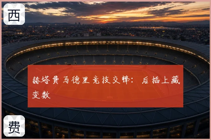 赫塔费马德里竞技交锋：后插上藏变数