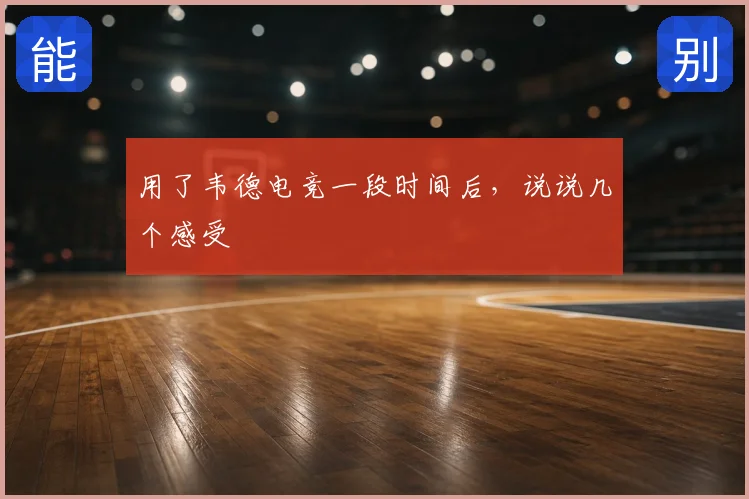 用了韦德电竞一段时间后，说说几个感受